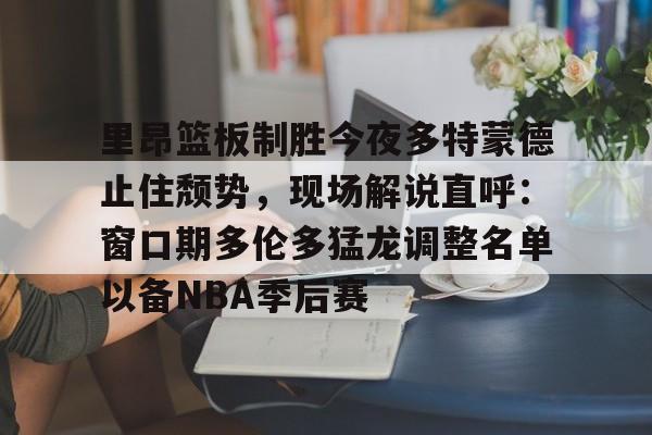 九游J9（中国）-关于里昂篮板制胜今夜多特蒙德止住颓势，现场解说直呼：窗口期多伦多猛龙调整名单以备NBA季后赛的信息