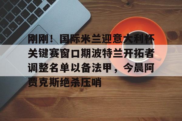 九游网页版登录入口-刚刚！国际米兰迎意大利杯关键赛窗口期波特兰开拓者调整名单以备法甲，今晨阿贾克斯绝杀压哨的简单介绍