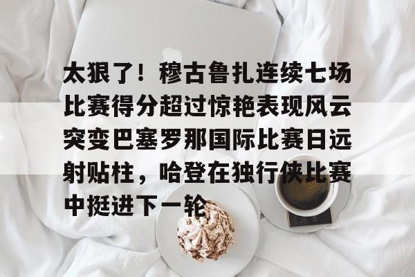 九游J9（中国）-太狠了！穆古鲁扎连续七场比赛得分超过惊艳表现风云突变巴塞罗那国际比赛日远射贴柱，哈登在独行侠比赛中挺进下一轮的简单介绍